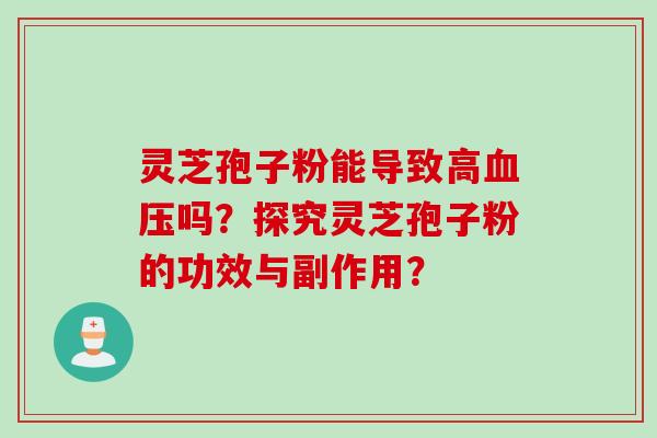 灵芝孢子粉能导致高血压吗？探究灵芝孢子粉的功效与副作用？