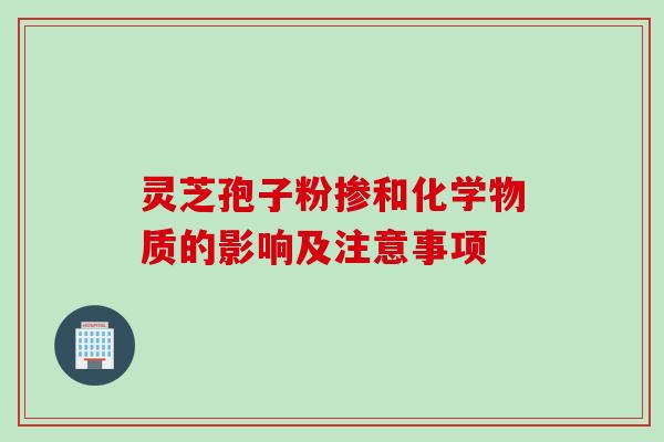 灵芝孢子粉掺和化学物质的影响及注意事项