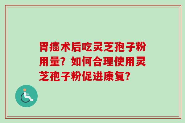 胃癌术后吃灵芝孢子粉用量？如何合理使用灵芝孢子粉促进康复？