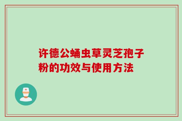 许德公蛹虫草灵芝孢子粉的功效与使用方法