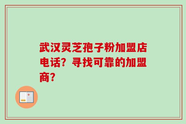 武汉灵芝孢子粉加盟店电话？寻找可靠的加盟商？