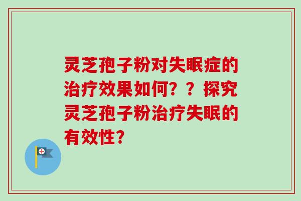 灵芝孢子粉对失眠症的治疗效果如何？？探究灵芝孢子粉治疗失眠的有效性？