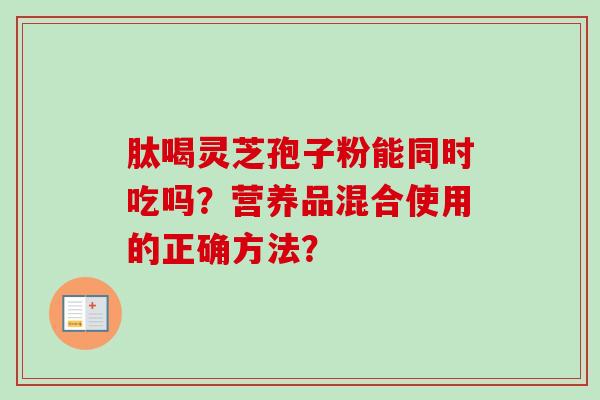 肽喝灵芝孢子粉能同时吃吗？营养品混合使用的正确方法？