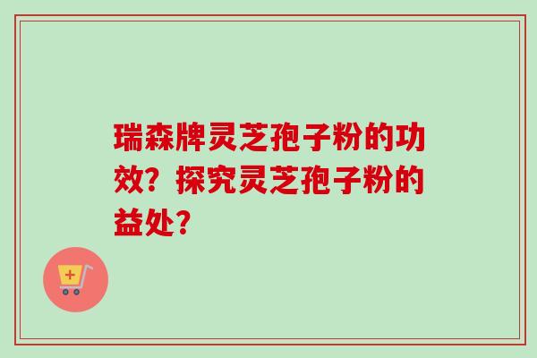 瑞森牌灵芝孢子粉的功效？探究灵芝孢子粉的益处？