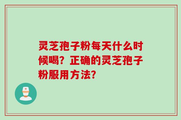 灵芝孢子粉每天什么时候喝？正确的灵芝孢子粉服用方法？