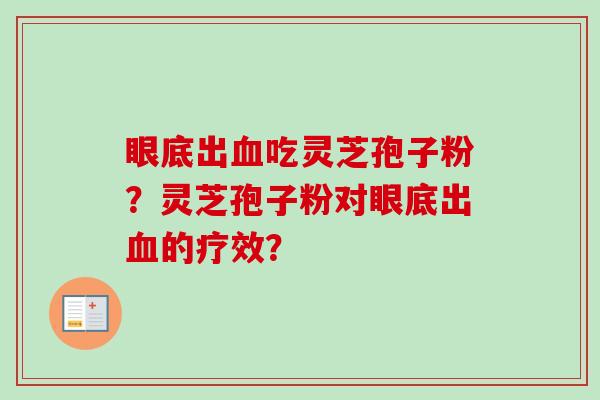 眼底出吃灵芝孢子粉?灵芝孢子粉对眼底出的疗效? 眼底出吃灵芝孢子粉?灵芝孢子粉对眼底出的疗效?