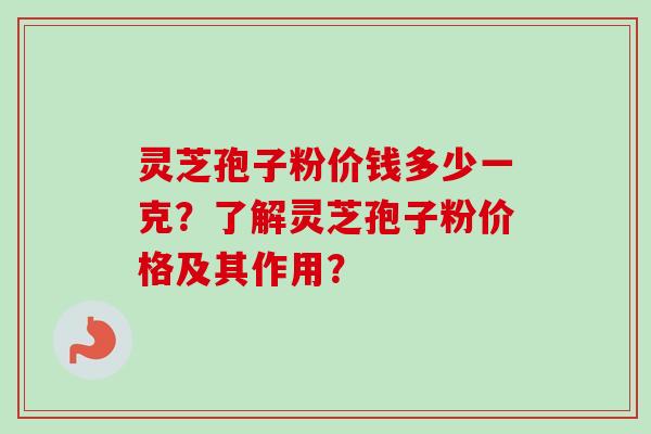 灵芝孢子粉价钱多少一克？了解灵芝孢子粉价格及其作用？