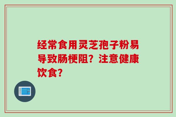 经常食用灵芝孢子粉易导致肠梗阻？注意健康饮食？