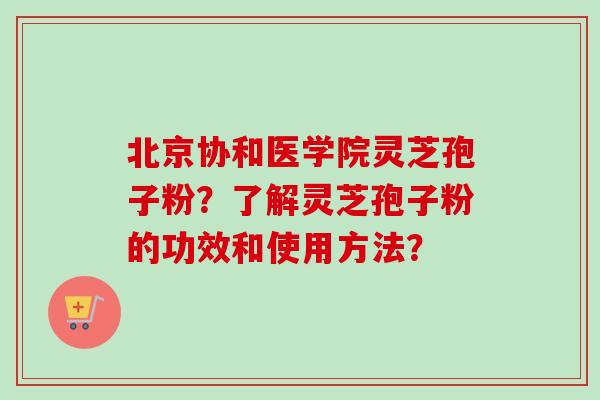 北京协和医学院灵芝孢子粉？了解灵芝孢子粉的功效和使用方法？