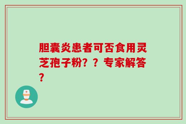 胆囊炎患者可否食用灵芝孢子粉？？专家解答？