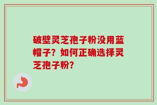 破壁灵芝孢子粉没用蓝帽子？如何正确选择灵芝孢子粉？