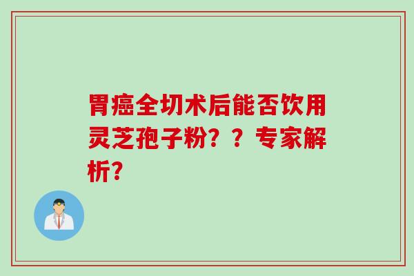 胃癌全切术后能否饮用灵芝孢子粉？？专家解析？
