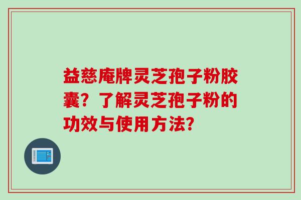 益慈庵牌灵芝孢子粉胶囊？了解灵芝孢子粉的功效与使用方法？