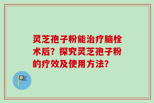 灵芝孢子粉能治疗脑栓术后？探究灵芝孢子粉的疗效及使用方法？
