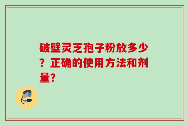 破壁灵芝孢子粉放多少？正确的使用方法和剂量？