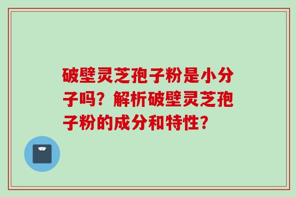 破壁灵芝孢子粉是小分子吗？解析破壁灵芝孢子粉的成分和特性？