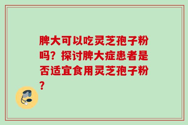 脾大可以吃灵芝孢子粉吗？探讨脾大症患者是否适宜食用灵芝孢子粉？