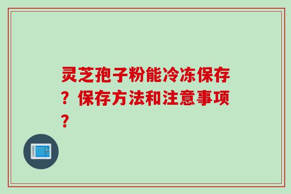 灵芝孢子粉能冷冻保存？保存方法和注意事项？