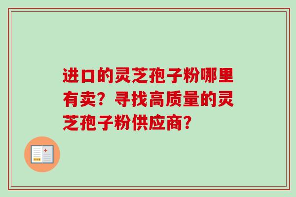 进口的灵芝孢子粉哪里有卖？寻找高质量的灵芝孢子粉供应商？