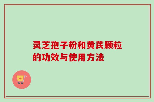 灵芝孢子粉和黄芪颗粒的功效与使用方法