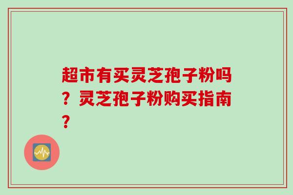 超市有买灵芝孢子粉吗？灵芝孢子粉购买指南？