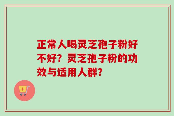 正常人喝灵芝孢子粉好不好？灵芝孢子粉的功效与适用人群？
