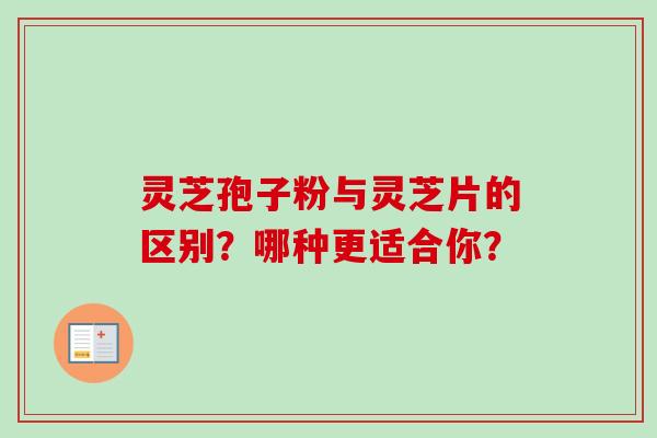 灵芝孢子粉与灵芝片的区别？哪种更适合你？