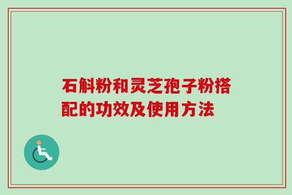 石斛粉和灵芝孢子粉搭配的功效及使用方法