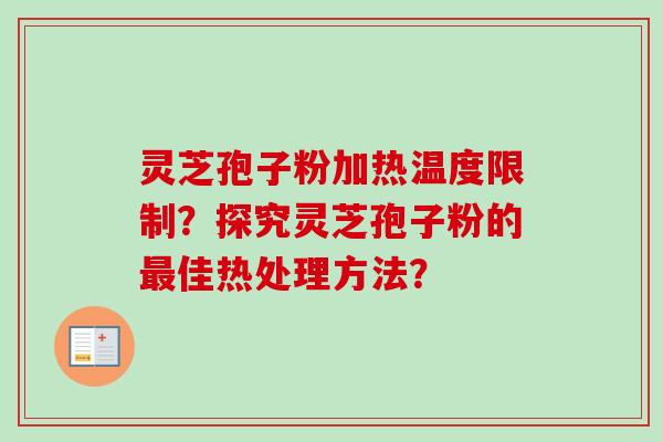 灵芝孢子粉加热温度限制？探究灵芝孢子粉的最佳热处理方法？
