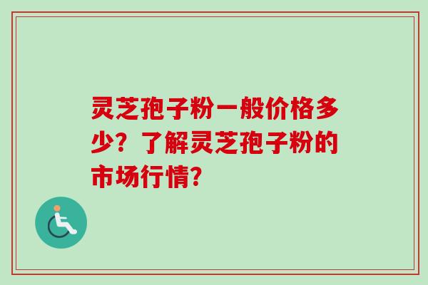 灵芝孢子粉一般价格多少？了解灵芝孢子粉的市场行情？