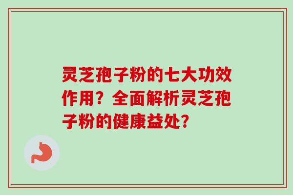 灵芝孢子粉的七大功效作用？全面解析灵芝孢子粉的健康益处？