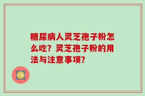 糖尿病人灵芝孢子粉怎么吃？灵芝孢子粉的用法与注意事项？