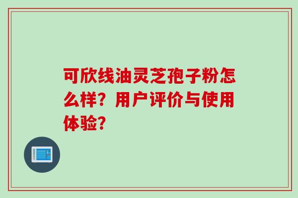 可欣线油灵芝孢子粉怎么样？用户评价与使用体验？