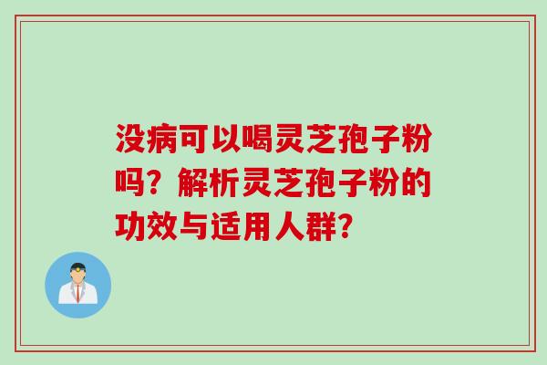 没病可以喝灵芝孢子粉吗？解析灵芝孢子粉的功效与适用人群？