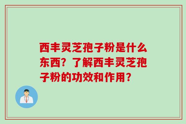 西丰灵芝孢子粉是什么东西？了解西丰灵芝孢子粉的功效和作用？