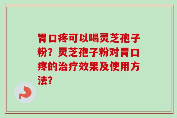 胃口疼可以喝灵芝孢子粉？灵芝孢子粉对胃口疼的治疗效果及使用方法？