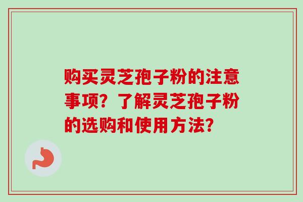 购买灵芝孢子粉的注意事项？了解灵芝孢子粉的选购和使用方法？