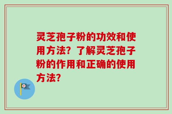 灵芝孢子粉的功效和使用方法？了解灵芝孢子粉的作用和正确的使用方法？