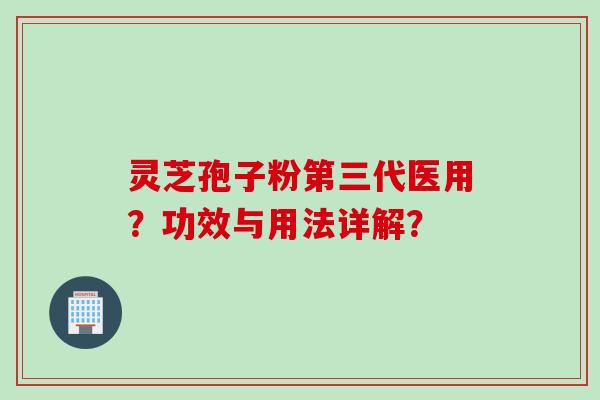 灵芝孢子粉第三代医用？功效与用法详解？
