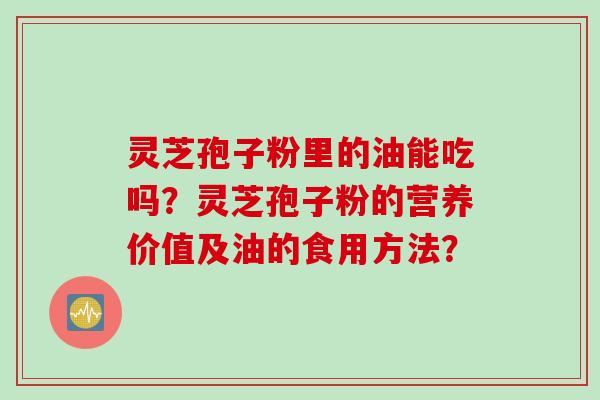 灵芝孢子粉里的油能吃吗？灵芝孢子粉的营养价值及油的食用方法？