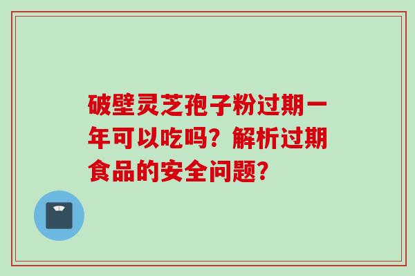 破壁灵芝孢子粉过期一年可以吃吗？解析过期食品的安全问题？