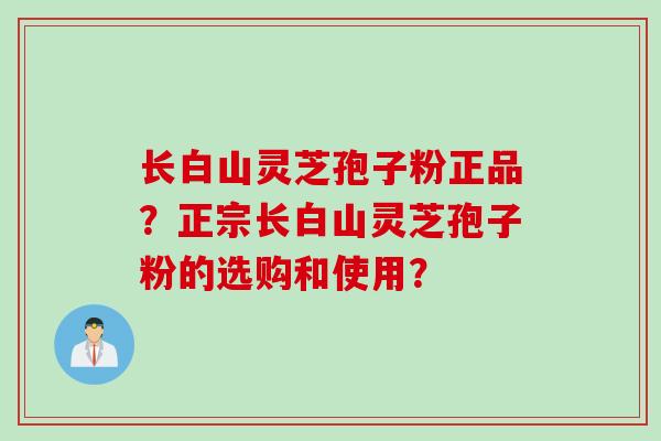长白山灵芝孢子粉正品？正宗长白山灵芝孢子粉的选购和使用？