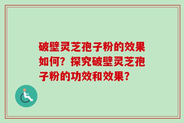 破壁灵芝孢子粉的效果如何？探究破壁灵芝孢子粉的功效和效果？