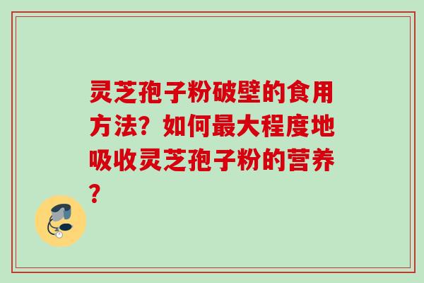 灵芝孢子粉破壁的食用方法？如何最大程度地吸收灵芝孢子粉的营养？