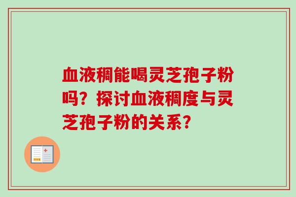 血液稠能喝灵芝孢子粉吗？探讨血液稠度与灵芝孢子粉的关系？
