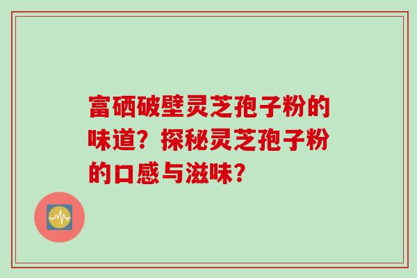富硒破壁灵芝孢子粉的味道？探秘灵芝孢子粉的口感与滋味？