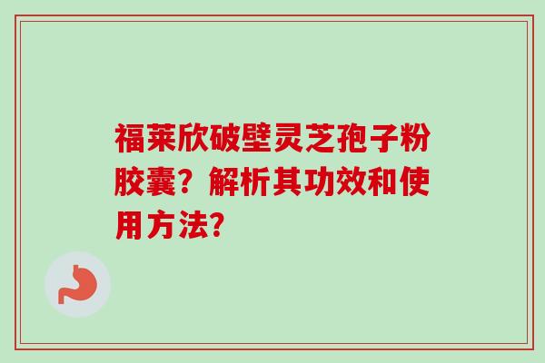 福莱欣破壁灵芝孢子粉胶囊？解析其功效和使用方法？