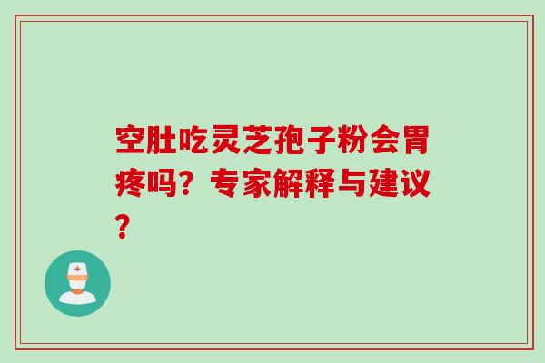 空肚吃灵芝孢子粉会胃疼吗？专家解释与建议？
