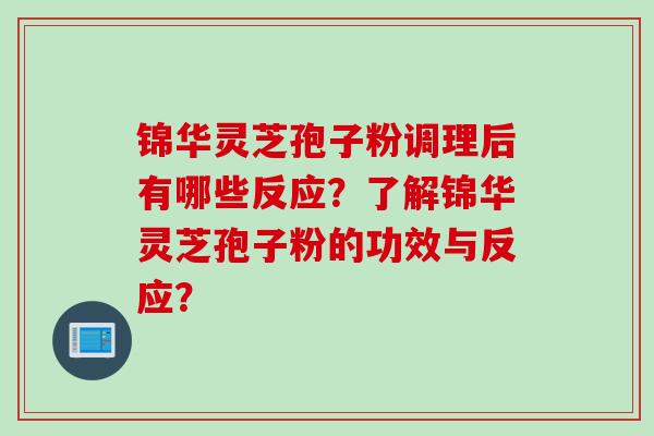 锦华灵芝孢子粉调理后有哪些反应？了解锦华灵芝孢子粉的功效与反应？