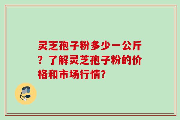 灵芝孢子粉多少一公斤？了解灵芝孢子粉的价格和市场行情？